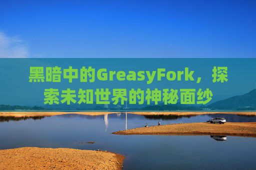 黑暗中的GreasyFork,探索未知世界的神秘面纱 黑暗中的GreasyFork,探索未知世界的神秘面纱